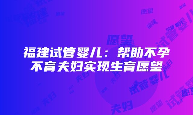 福建试管婴儿：帮助不孕不育夫妇实现生育愿望