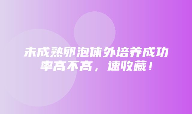 未成熟卵泡体外培养成功率高不高，速收藏！