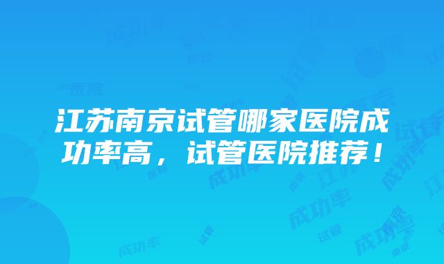 江苏南京试管哪家医院成功率高，试管医院推荐！