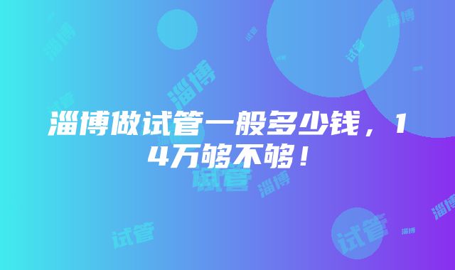 淄博做试管一般多少钱，14万够不够！