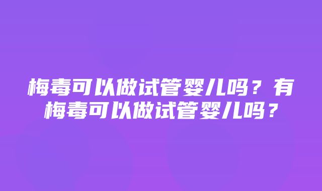 梅毒可以做试管婴儿吗？有梅毒可以做试管婴儿吗？