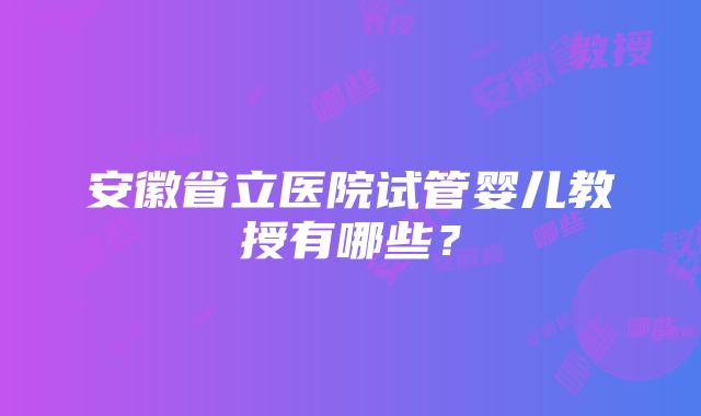 安徽省立医院试管婴儿教授有哪些？