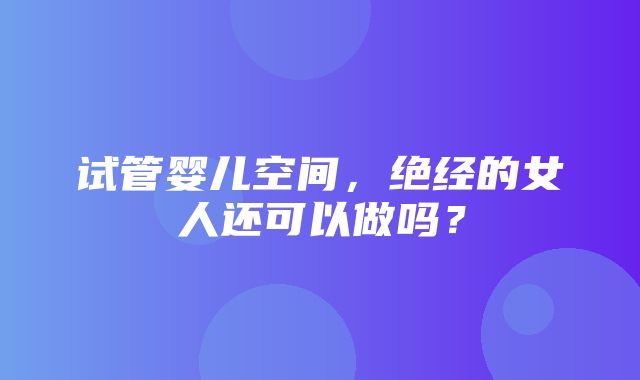 试管婴儿空间，绝经的女人还可以做吗？