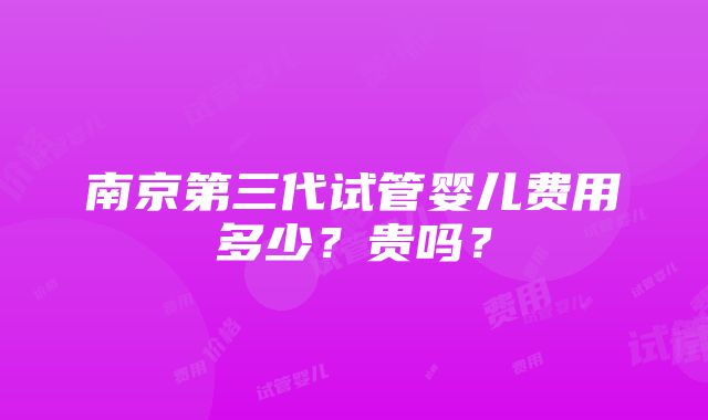 南京第三代试管婴儿费用多少？贵吗？