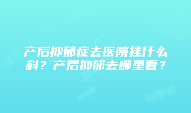 产后抑郁症去医院挂什么科？产后抑郁去哪里看？