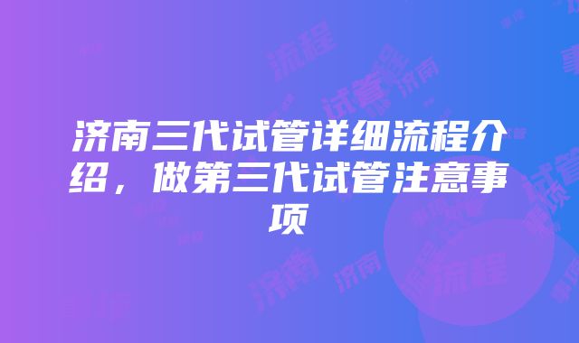 济南三代试管详细流程介绍，做第三代试管注意事项