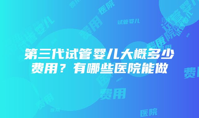 第三代试管婴儿大概多少费用？有哪些医院能做