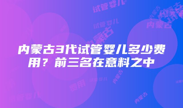 内蒙古3代试管婴儿多少费用？前三名在意料之中