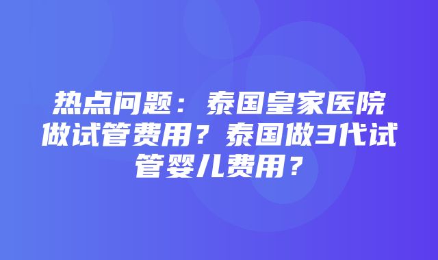 热点问题：泰国皇家医院做试管费用？泰国做3代试管婴儿费用？