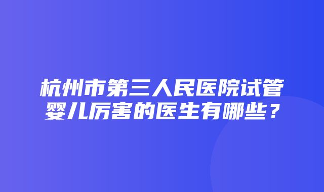 杭州市第三人民医院试管婴儿厉害的医生有哪些？