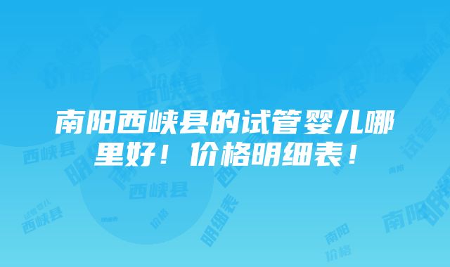 南阳西峡县的试管婴儿哪里好！价格明细表！