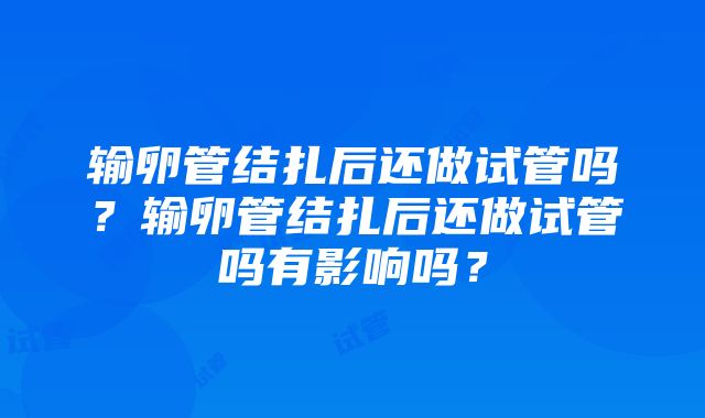 输卵管结扎后还做试管吗？输卵管结扎后还做试管吗有影响吗？