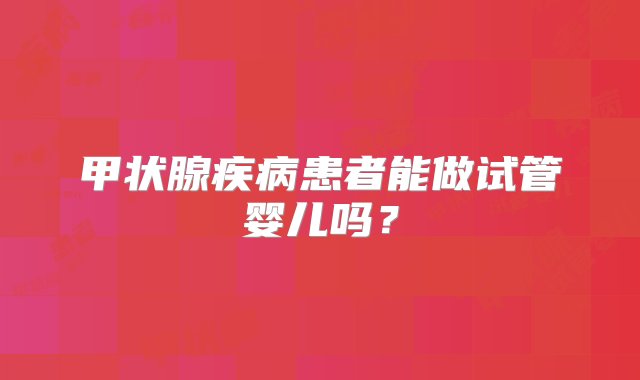 甲状腺疾病患者能做试管婴儿吗？