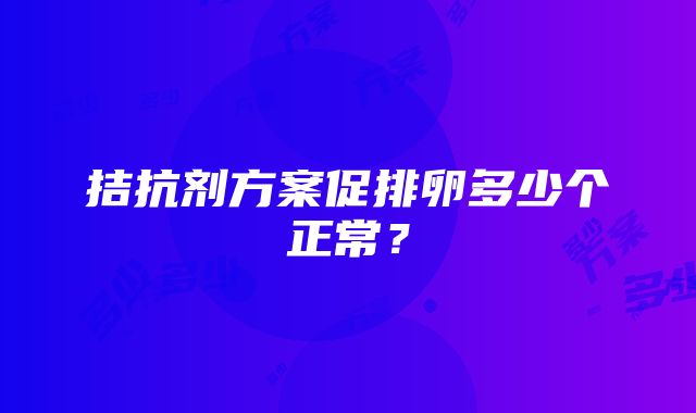 拮抗剂方案促排卵多少个正常？