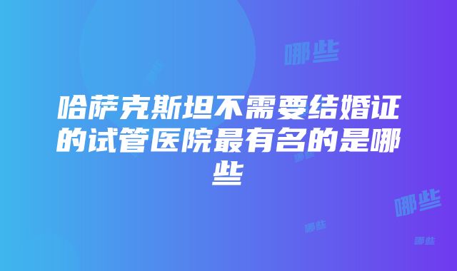 哈萨克斯坦不需要结婚证的试管医院最有名的是哪些