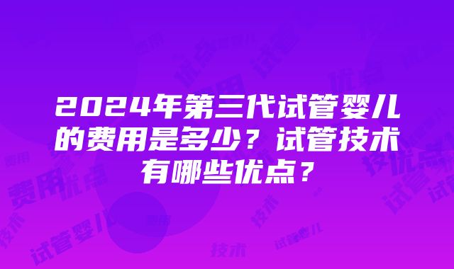 2024年第三代试管婴儿的费用是多少？试管技术有哪些优点？