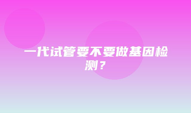 一代试管要不要做基因检测？