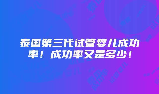 泰国第三代试管婴儿成功率！成功率又是多少！