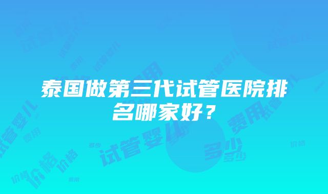 泰国做第三代试管医院排名哪家好？