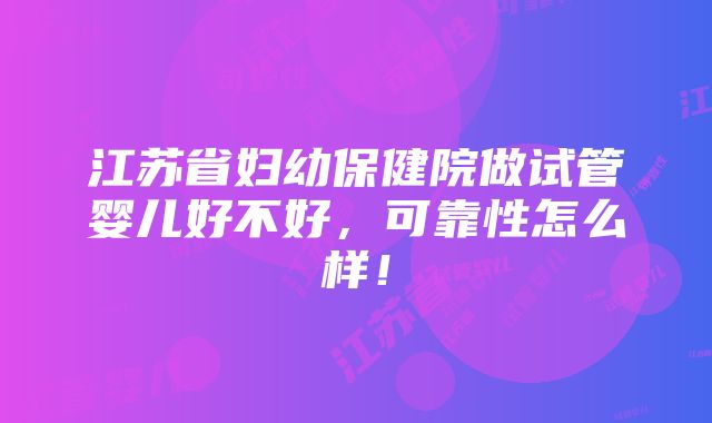 江苏省妇幼保健院做试管婴儿好不好，可靠性怎么样！