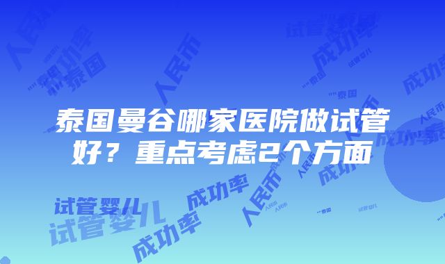 泰国曼谷哪家医院做试管好？重点考虑2个方面