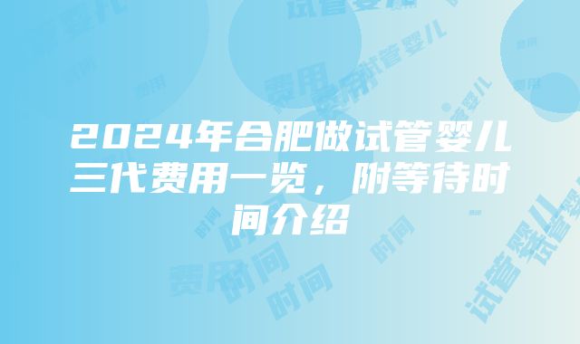 2024年合肥做试管婴儿三代费用一览，附等待时间介绍