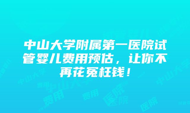 中山大学附属第一医院试管婴儿费用预估，让你不再花冤枉钱！