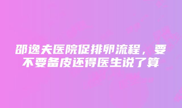 邵逸夫医院促排卵流程，要不要备皮还得医生说了算