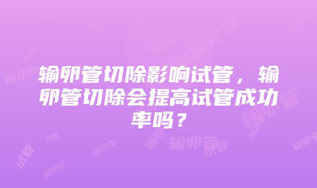 输卵管切除影响试管，输卵管切除会提高试管成功率吗？