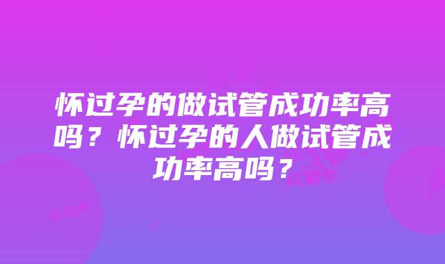 怀过孕的做试管成功率高吗？怀过孕的人做试管成功率高吗？