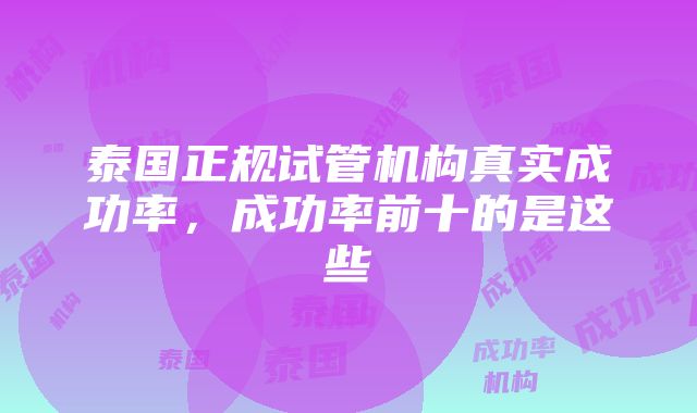 泰国正规试管机构真实成功率，成功率前十的是这些