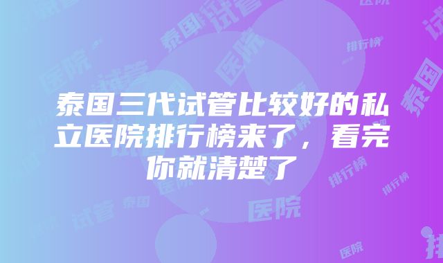 泰国三代试管比较好的私立医院排行榜来了，看完你就清楚了