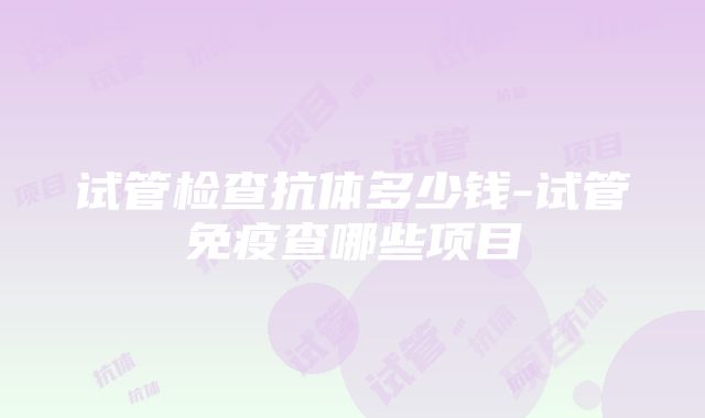 试管检查抗体多少钱-试管免疫查哪些项目