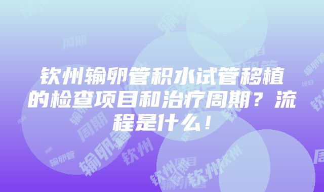 钦州输卵管积水试管移植的检查项目和治疗周期？流程是什么！