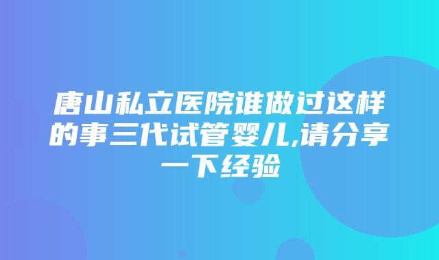 唐山私立医院谁做过这样的事三代试管婴儿,请分享一下经验