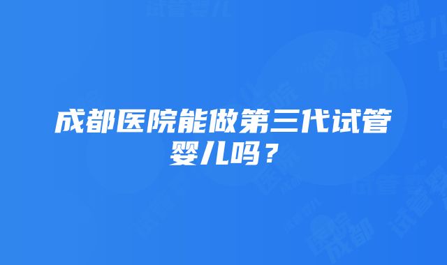 成都医院能做第三代试管婴儿吗？