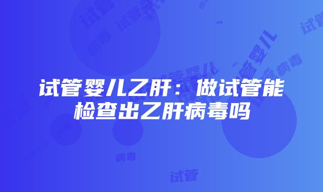 试管婴儿乙肝：做试管能检查出乙肝病毒吗