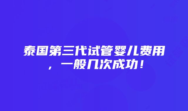 泰国第三代试管婴儿费用，一般几次成功！