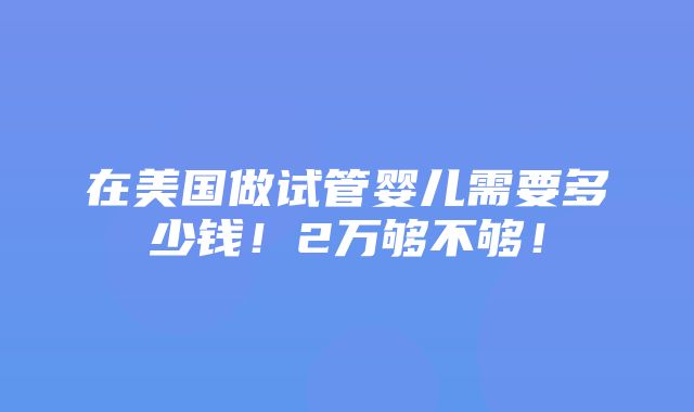 在美国做试管婴儿需要多少钱！2万够不够！