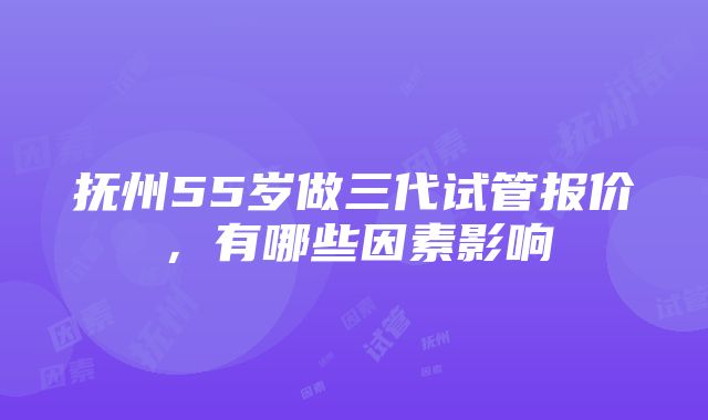 抚州55岁做三代试管报价，有哪些因素影响