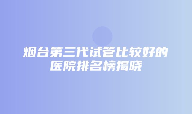 烟台第三代试管比较好的医院排名榜揭晓