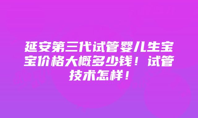 延安第三代试管婴儿生宝宝价格大概多少钱！试管技术怎样！