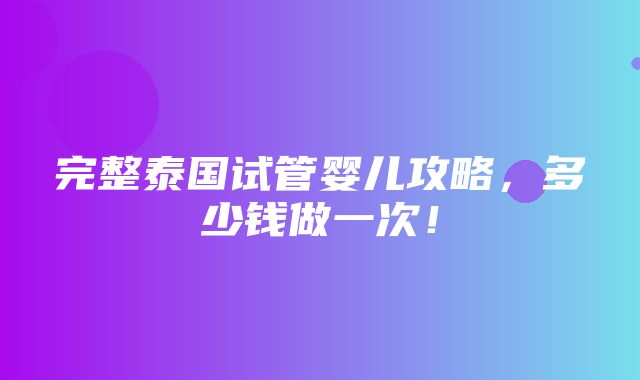 完整泰国试管婴儿攻略，多少钱做一次！