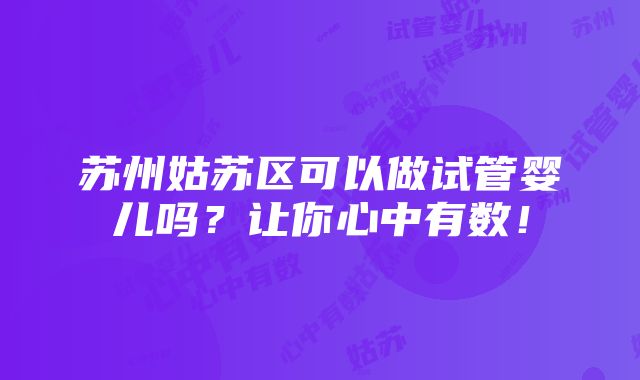 苏州姑苏区可以做试管婴儿吗？让你心中有数！