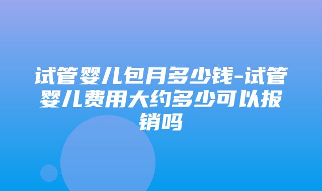 试管婴儿包月多少钱-试管婴儿费用大约多少可以报销吗