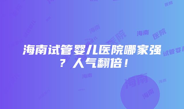 海南试管婴儿医院哪家强？人气翻倍！