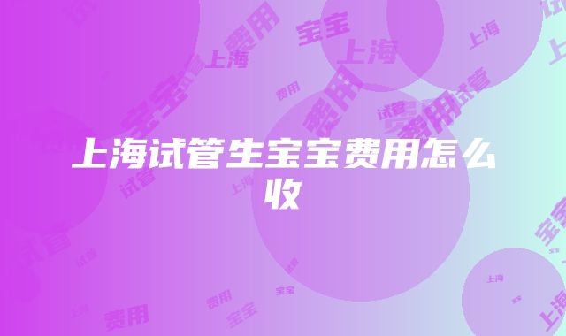 上海试管生宝宝费用怎么收