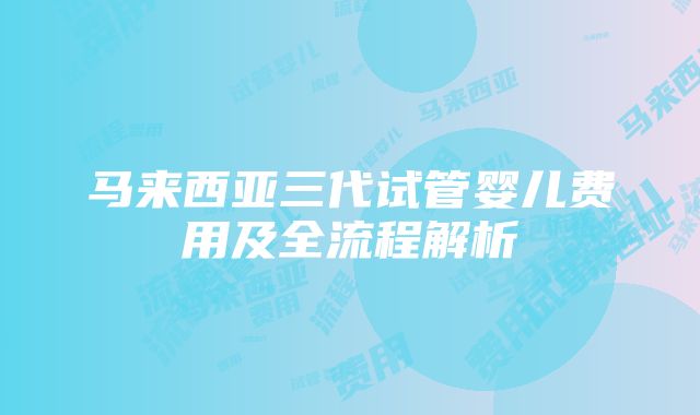 马来西亚三代试管婴儿费用及全流程解析