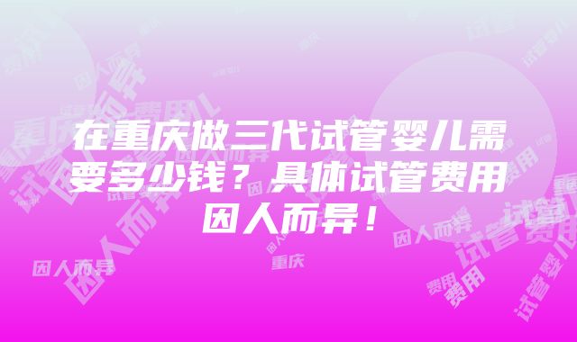 在重庆做三代试管婴儿需要多少钱？具体试管费用因人而异！