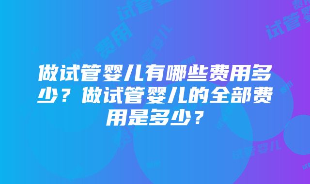 做试管婴儿有哪些费用多少？做试管婴儿的全部费用是多少？